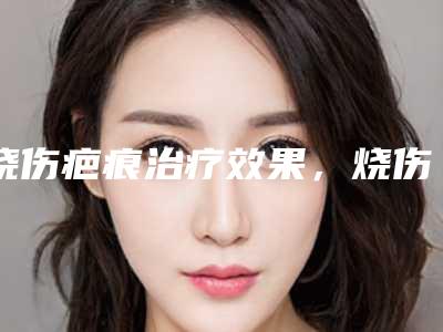 烧伤疤痕治疗效果,烧伤疤痕能否修复