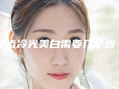 牙齿冷光美白需要几个步骤