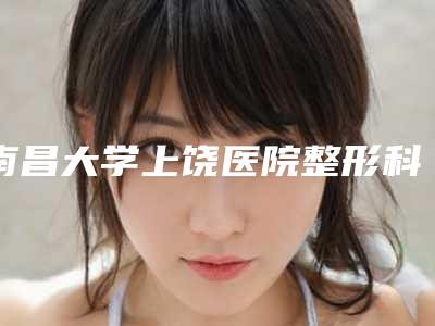 南昌大学上饶医院整形科李国辉整形医生价目表标准查询