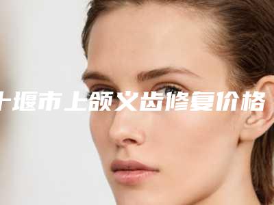 十堰市上颌义齿修复价格价位表项目信息-十堰市上颌义齿修复效果好不好价格是多少