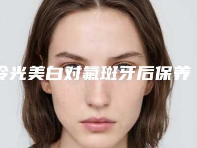 冷光美白对氟斑牙后保养该怎么做