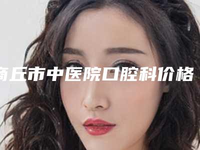 商丘市中医院口腔科价格(价目)一览揭露附牙齿矫正正颌案例