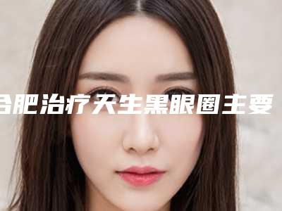 合肥治疗天生黑眼圈主要适用哪些群体