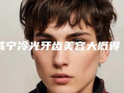 咸宁冷光牙齿美容大概得费用是多少钱