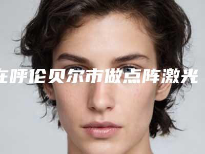 在呼伦贝尔市做点阵激光去除疤痕最好的医生-呼伦贝尔市韩再恩整形医生