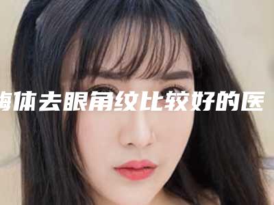 嗨体去眼角纹比较好的医生广州市-广州市嗨体去眼角纹专家推荐榜单一览