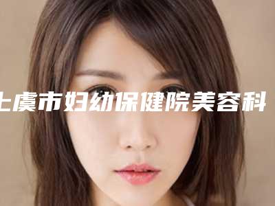 上虞市妇幼保健院美容科收费标准热门项目公示附注射式下巴案例