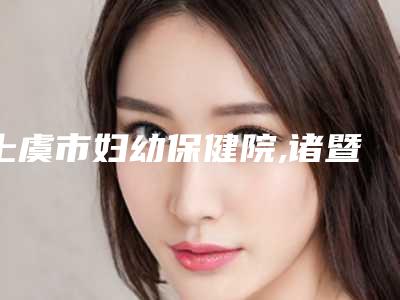 上虞市妇幼保健院,诸暨南雀医疗美容诊所实力pk大对比
