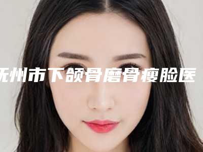 抚州市下颌骨磨骨瘦脸医院排名十强实力详解-抚州市下颌骨磨骨瘦脸整形手术价格多少钱