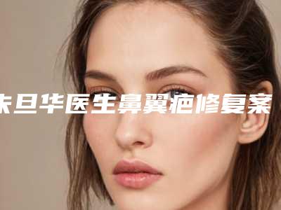朱旦华医生鼻翼疤修复案例-收费标准2025在线免费查询
