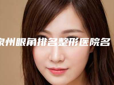 泉州眼角排名整形医院名单都在这里!福建泉州西华整形美容医院公立医院更有保障性!市立医院全国都出名!