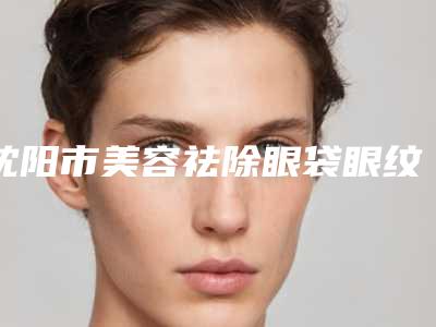 沈阳市美容祛除眼袋眼纹医院-沈阳孟强(腾采)医疗美容诊所当地的顶流