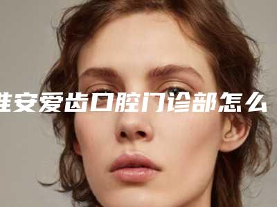 淮安爱齿口腔门诊部怎么样-价格(费用)清单在线更新