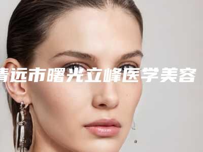 清远市曙光立峰医学美容诊所价格表(费用)口碑怎么样-刘玉莲医生介绍