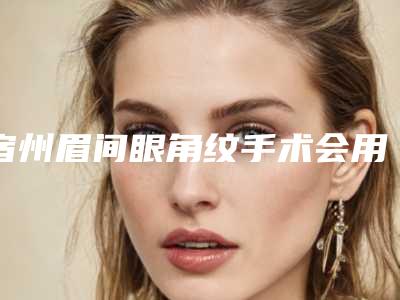 宿州眉间眼角纹手术会用多少钱