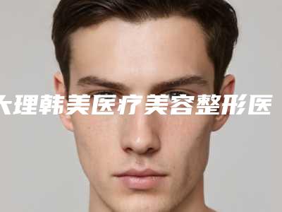 大理韩美医疗美容整形医院,大理丽颜医疗美容从技术、口碑对比实力