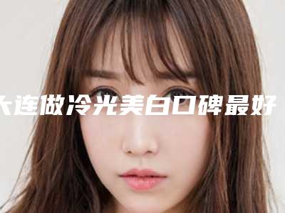 大连做冷光美白口碑最好的公立医院是哪家?