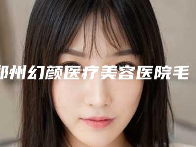 郑州幻颜医疗美容医院毛发种植术是否会影响生育