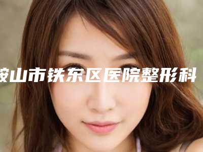 鞍山市铁东区医院整形科与鞍山宁景海医疗美容外科诊所你比较中意哪一家