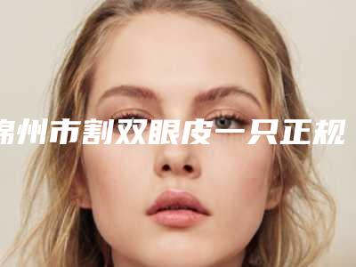 锦州市割双眼皮一只正规医院-锦州解志博医疗美容诊所规模资质人气口碑数一数二