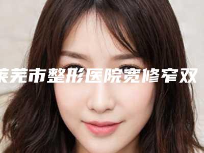 莱芜市整形医院宽修窄双眼皮修复哪个医院好-莱芜润美整形美容诊所好还便宜