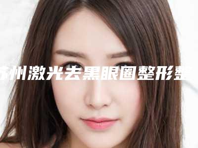 苏州激光去黑眼圈整形整容医院前8强排行,江苏森德口腔BMY又上榜了