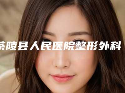 茶陵县人民医院整形外科,株洲速青春医疗美容诊所哪家更厉害