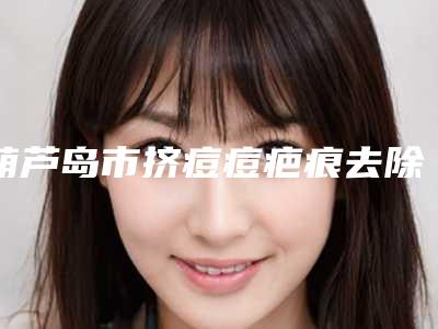 葫芦岛市挤痘痘疤痕去除医生上榜清单前四医生新鲜出炉-葫芦岛市挤痘痘疤痕去除医生