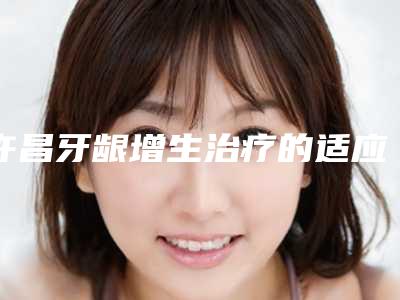 许昌牙龈增生治疗的适应和禁忌症人群
