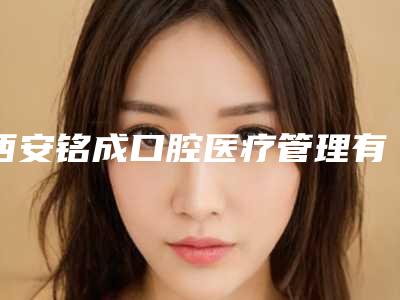 西安铭成口腔医疗管理有限公司莲湖龙首北路口腔门诊部看牙好不好-附价格(价目)表2025优惠公示