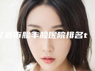 辽源市脸丰脸医院排名top10强深受信赖(辽源张桂华医疗美容整形门诊部领衔榜前三名)