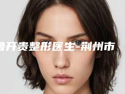 鲁开贵整形医生-荆州市鲁开贵医生法令纹黑眼圈消除实力入选