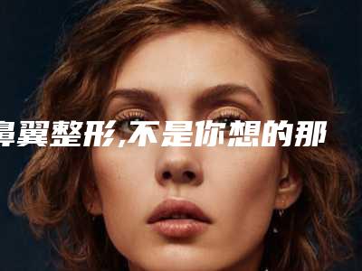 鼻翼整形,不是你想的那么简单!(鼻翼鼻头整形)