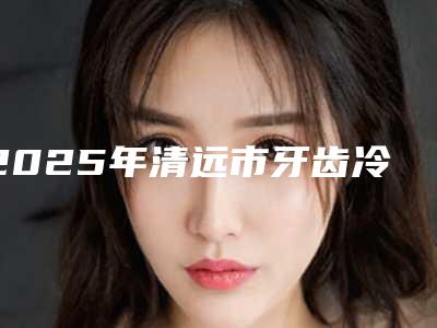 2025年清远市牙齿冷光调整价目表可查看